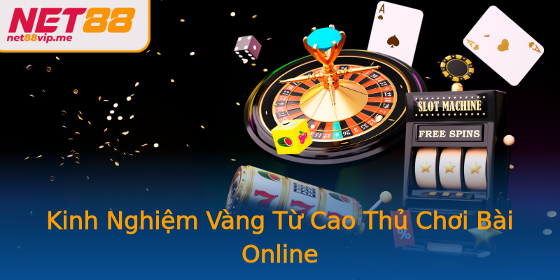 Kinh Nghiệm Vàng Từ Cao Thủ Chơi Bài Online