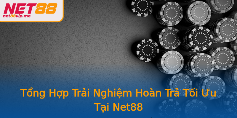 Tổng Hợp Trải Nghiệm Hoàn Trả Tối Ưu Tại Net88