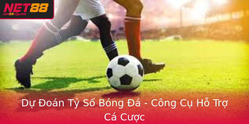 Dự Đoán Tỷ Số Bóng Đá - Công Cụ Hỗ Trợ Cá Cược