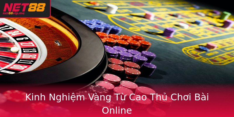 Kinh Nghiệm Vàng Từ Cao Thủ Chơi Bài Online